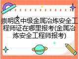 崇明区中级金属冶炼安全工程师证在哪里报考(金属冶炼安全工程师报考)