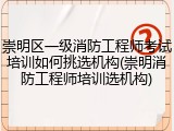 崇明区一级消防工程师考试培训如何挑选机构(崇明消防工程师培训选机构)