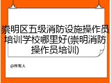 崇明区五级消防设施操作员培训学校哪里好(崇明消防操作员培训)