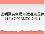 崇明区劳务员考试难点具体分析(劳务员难点分析)