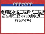 崇明区水运工程咨询工程师证在哪里报考(崇明水运工程师报考)