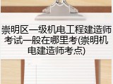 崇明区一级机电工程建造师考试一般在哪里考(崇明机电建造师考点)