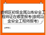 崇明区初级金属冶炼安全工程师证在哪里报考(崇明冶金安全工程师报考)