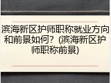 滨海新区护师职称就业方向和前景如何？(滨海新区护师职称前景)