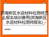 滨海新区水运材料检测师怎么报名培训费用(滨海新区水运材料检测师报名)