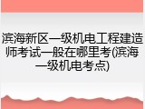 滨海新区一级机电工程建造师考试一般在哪里考(滨海一级机电考点)