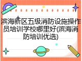 滨海新区五级消防设施操作员培训学校哪里好(滨海消防培训优选)