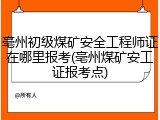 亳州初级煤矿安全工程师证在哪里报考(亳州煤矿安工证报考点)