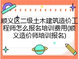顺义区二级土木建筑造价工程师怎么报名培训费用(顺义造价师培训报名)