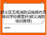 顺义区五级消防设施操作员培训学校哪里好(顺义消防培训推荐)