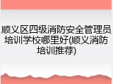 顺义区四级消防安全管理员培训学校哪里好(顺义消防培训推荐)