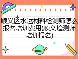 顺义区水运材料检测师怎么报名培训费用(顺义检测师培训报名)