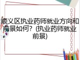 顺义区执业药师就业方向和前景如何？(执业药师就业前景)