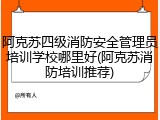 阿克苏四级消防安全管理员培训学校哪里好(阿克苏消防培训推荐)