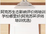 阿克苏生态影响评价师培训学校哪里好(阿克苏环评师培训优选)