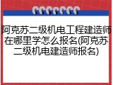 阿克苏二级机电工程建造师在哪里学怎么报名(阿克苏二级机电建造师报名)