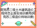 阿克苏二级土木建筑造价工程师怎么报名培训费用(阿克苏二级造价师培训费)