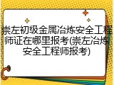 崇左初级金属冶炼安全工程师证在哪里报考(崇左冶炼安全工程师报考)