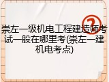 崇左一级机电工程建造师考试一般在哪里考(崇左一建机电考点)