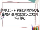 崇左水运材料检测师怎么报名培训费用(崇左水运检测培训费)