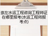 崇左水运工程咨询工程师证在哪里报考(水运工程师报考点)