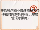 呼伦贝尔物业管理师报考条件和时间解析(呼伦贝尔物管报考指南)