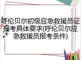 呼伦贝尔初级应急救援员证报考具体要求(呼伦贝尔应急救援员报考条件)