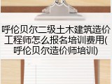呼伦贝尔二级土木建筑造价工程师怎么报名培训费用(呼伦贝尔造价师培训)