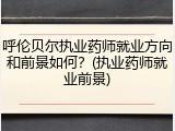 呼伦贝尔执业药师就业方向和前景如何？(执业药师就业前景)