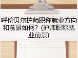 呼伦贝尔护师职称就业方向和前景如何？(护师职称就业前景)