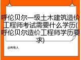 呼伦贝尔一级土木建筑造价工程师考试需要什么学历(呼伦贝尔造价工程师学历要求)