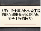 庆阳中级金属冶炼安全工程师证在哪里报考(庆阳冶炼安全工程师报考)