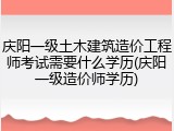 庆阳一级土木建筑造价工程师考试需要什么学历(庆阳一级造价师学历)