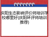 庆阳生态影响评价师培训学校哪里好(庆阳环评师培训推荐)