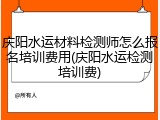 庆阳水运材料检测师怎么报名培训费用(庆阳水运检测培训费)