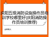 庆阳五级消防设施操作员培训学校哪里好(庆阳消防操作员培训推荐)