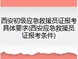 西安初级应急救援员证报考具体要求(西安应急救援员证报考条件)