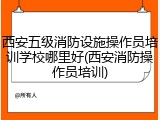 西安五级消防设施操作员培训学校哪里好(西安消防操作员培训)