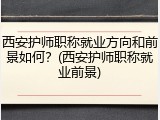 西安护师职称就业方向和前景如何？(西安护师职称就业前景)