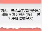 西安二级机电工程建造师在哪里学怎么报名(西安二级机电建造师报名)