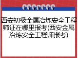 西安初级金属冶炼安全工程师证在哪里报考(西安金属冶炼安全工程师报考)