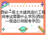 西安一级土木建筑造价工程师考试需要什么学历(西安一级造价师报考学历)