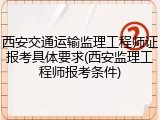 西安交通运输监理工程师证报考具体要求(西安监理工程师报考条件)