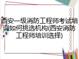 西安一级消防工程师考试培训如何挑选机构(西安消防工程师培训选择)
