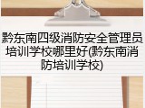 黔东南四级消防安全管理员培训学校哪里好(黔东南消防培训学校)