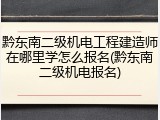 黔东南二级机电工程建造师在哪里学怎么报名(黔东南二级机电报名)
