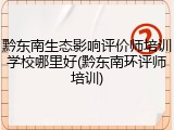 黔东南生态影响评价师培训学校哪里好(黔东南环评师培训)