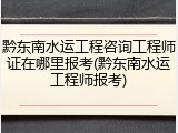 黔东南水运工程咨询工程师证在哪里报考(黔东南水运工程师报考)