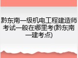 黔东南一级机电工程建造师考试一般在哪里考(黔东南一建考点)