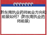 黔东南执业药师就业方向和前景如何？(黔东南执业药师前景)